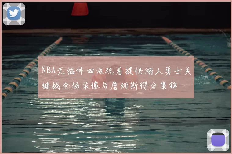 NBA无插件回放观看提供湖人勇士关键战全场录像与詹姆斯得分集锦