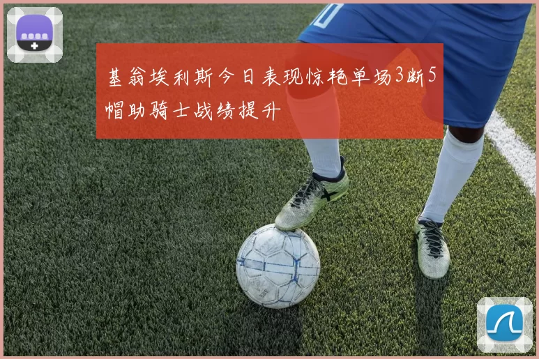 基翁埃利斯今日表现惊艳单场3断5帽助骑士战绩提升
