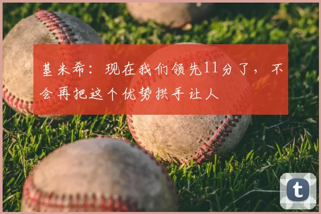 基米希：现在我们领先11分了，不会再把这个优势拱手让人