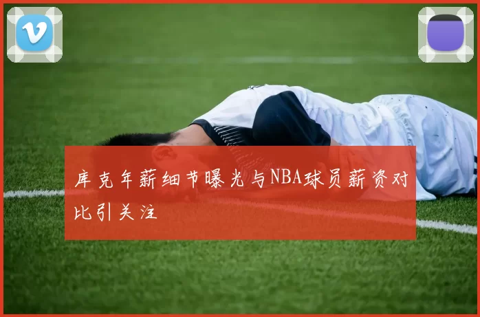 库克年薪细节曝光与NBA球员薪资对比引关注