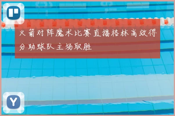 火箭对阵魔术比赛直播格林高效得分助球队主场取胜