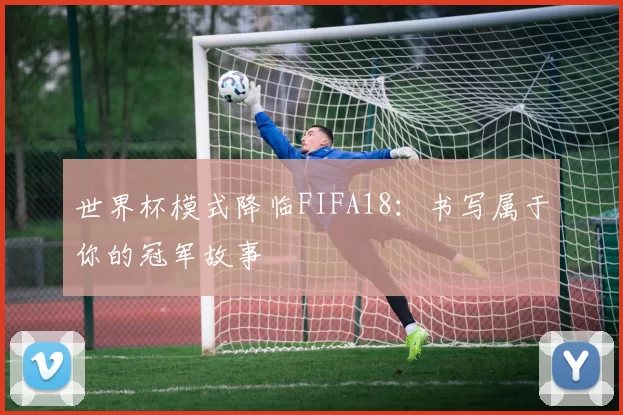 世界杯模式降临FIFA18：书写属于你的冠军故事