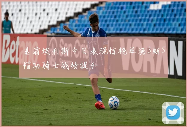 基翁埃利斯今日表现惊艳单场3断5帽助骑士战绩提升
