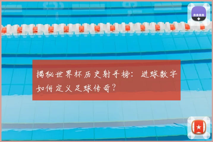 揭秘世界杯历史射手榜：进球数字如何定义足球传奇？