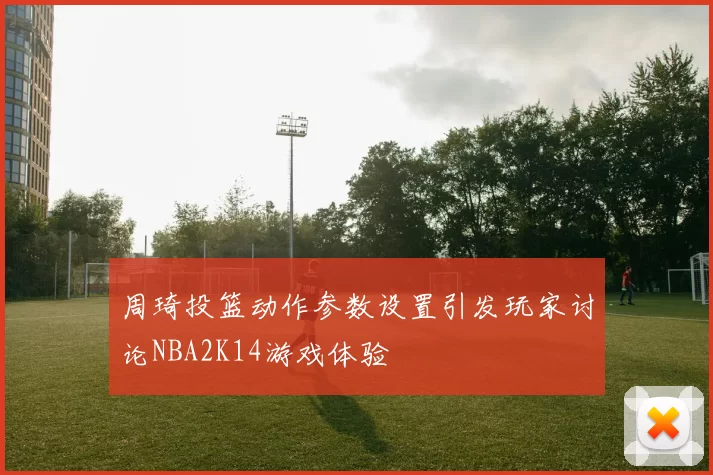 周琦投篮动作参数设置引发玩家讨论NBA2K14游戏体验