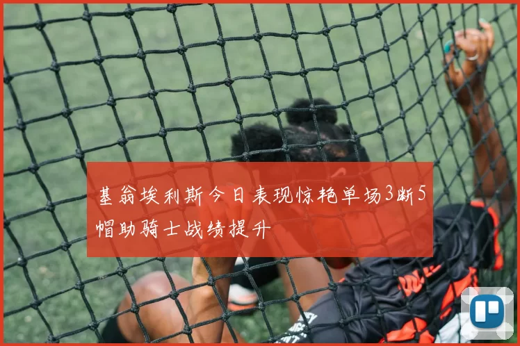 基翁埃利斯今日表现惊艳单场3断5帽助骑士战绩提升