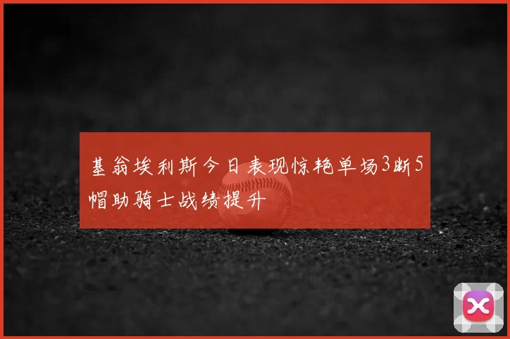 基翁埃利斯今日表现惊艳单场3断5帽助骑士战绩提升