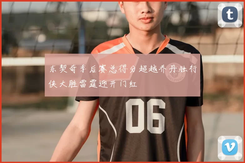 东契奇季后赛总得分超越乔丹独行侠大胜雷霆迎开门红
