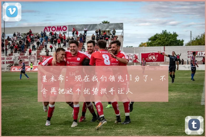 基米希：现在我们领先11分了，不会再把这个优势拱手让人