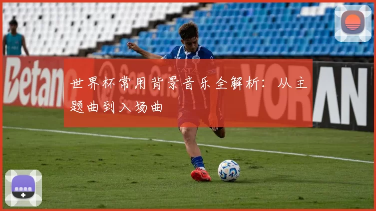 世界杯常用背景音乐全解析:从主题曲到入场曲