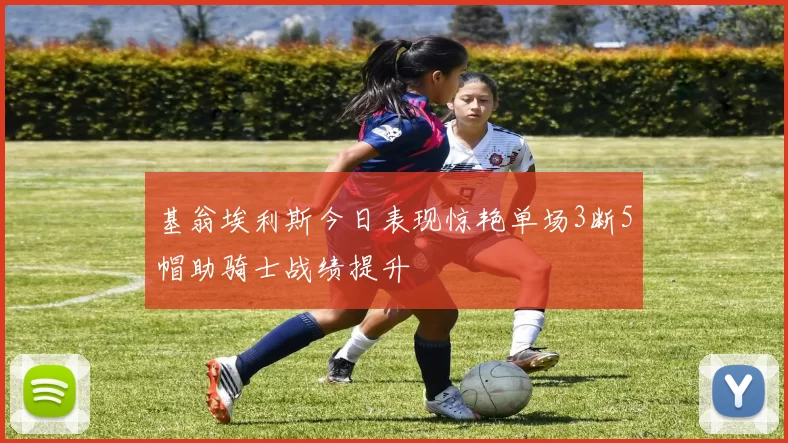 基翁埃利斯今日表现惊艳单场3断5帽助骑士战绩提升