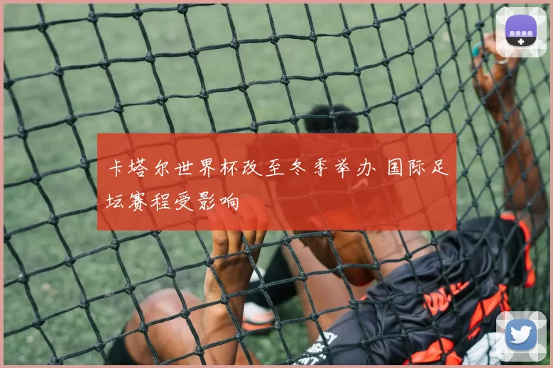卡塔尔世界杯改至冬季举办 国际足坛赛程受影响