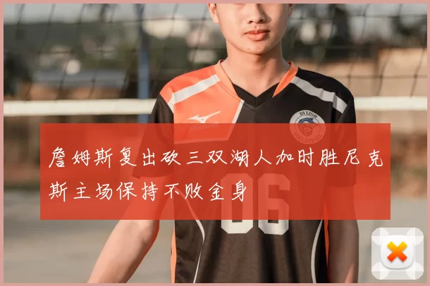 詹姆斯复出砍三双湖人加时胜尼克斯主场保持不败金身