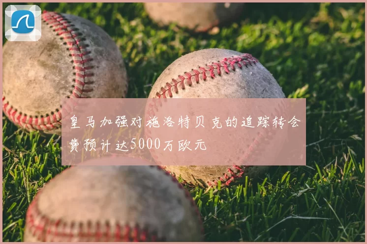 皇马加强对施洛特贝克的追踪转会费预计达5000万欧元