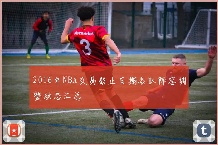 2016年NBA交易截止日期各队阵容调整动态汇总