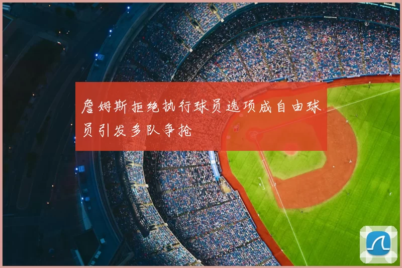 詹姆斯拒绝执行球员选项成自由球员引发多队争抢