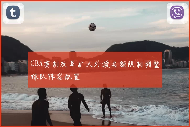 CBA赛制改革扩大外援名额限制调整球队阵容配置