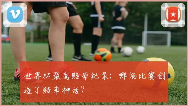 世界杯最高赔率纪录:哪场比赛创造了赔率神话?