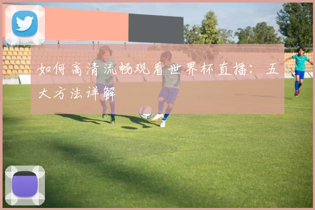 如何高清流畅观看世界杯直播：五大方法详解