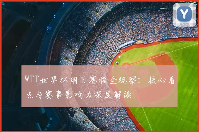 WTT世界杯明日赛程全观察:核心看点与赛事影响力深度解读