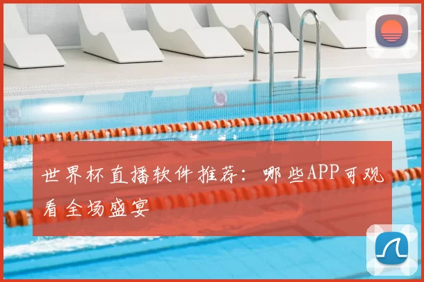 世界杯直播软件推荐:哪些APP可观看全场盛宴