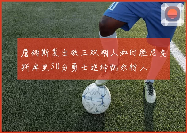 詹姆斯复出砍三双湖人加时胜尼克斯库里50分勇士逆转凯尔特人