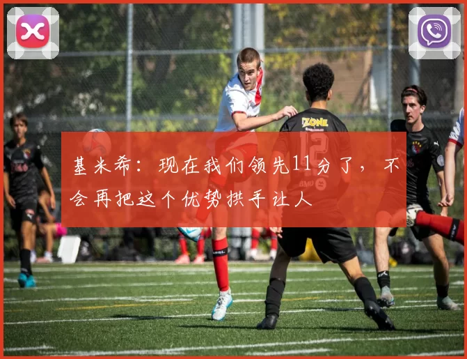 基米希:现在我们领先11分了,不会再把这个优势拱手让人