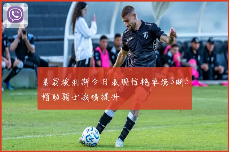 基翁埃利斯今日表现惊艳单场3断5帽助骑士战绩提升