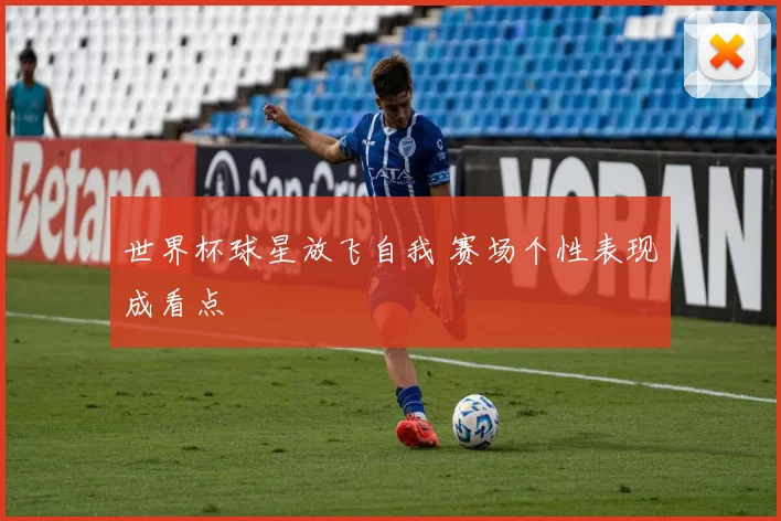 世界杯球星放飞自我 赛场个性表现成看点