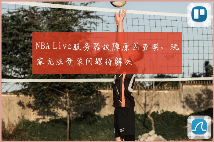 NBA Live服务器故障原因查明，玩家无法登录问题待解决
