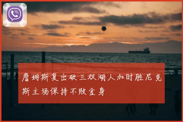 詹姆斯复出砍三双湖人加时胜尼克斯主场保持不败金身