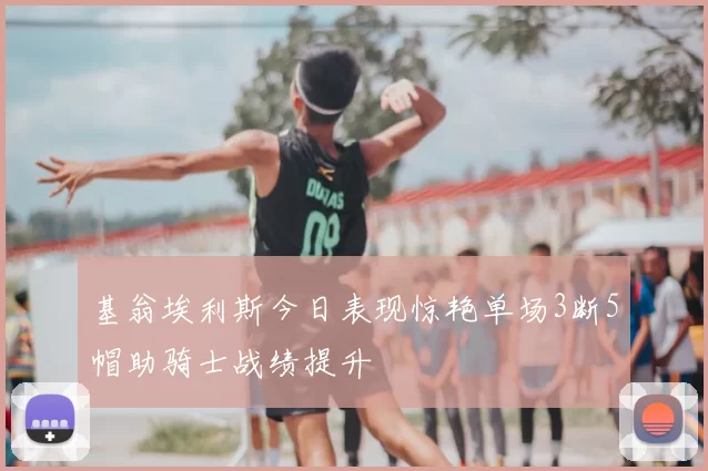 基翁埃利斯今日表现惊艳单场3断5帽助骑士战绩提升