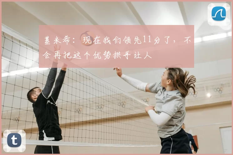 基米希：现在我们领先11分了，不会再把这个优势拱手让人