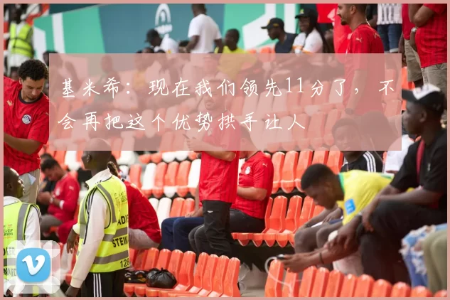 基米希:现在我们领先11分了,不会再把这个优势拱手让人