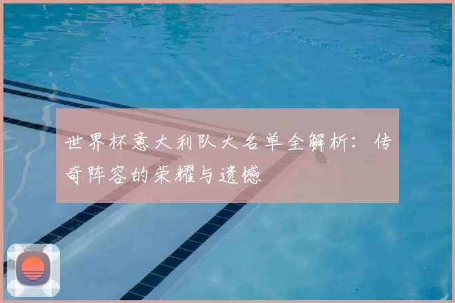 世界杯意大利队大名单全解析:传奇阵容的荣耀与遗憾