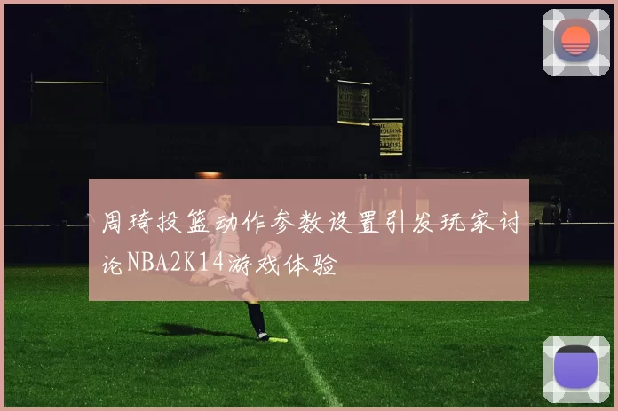 周琦投篮动作参数设置引发玩家讨论NBA2K14游戏体验