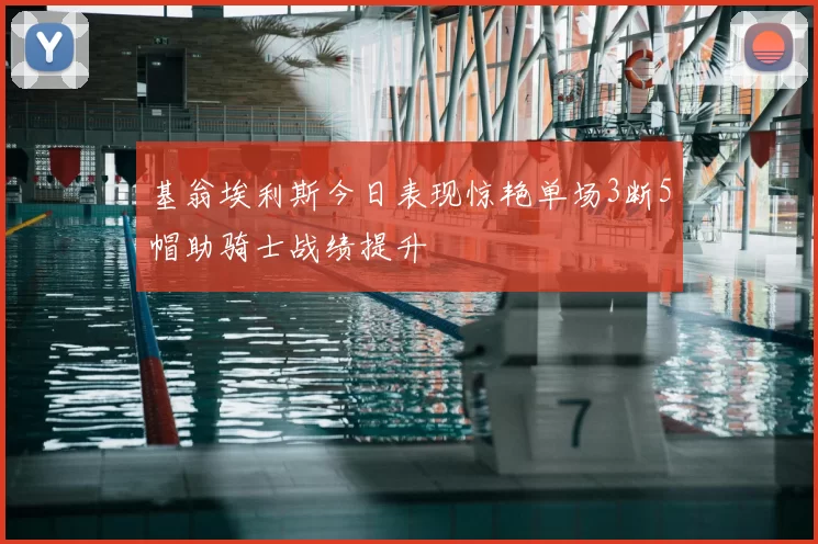 基翁埃利斯今日表现惊艳单场3断5帽助骑士战绩提升