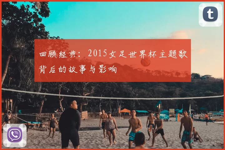 回顾经典:2015女足世界杯主题歌背后的故事与影响