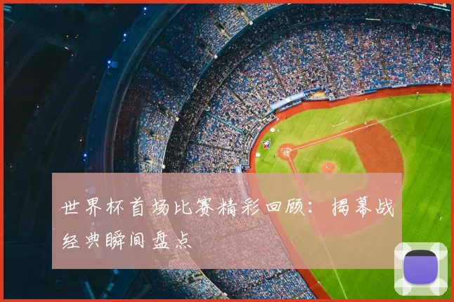 世界杯首场比赛精彩回顾:揭幕战经典瞬间盘点