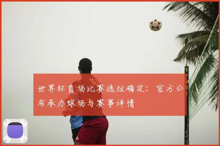 世界杯首场比赛选址确定:官方公布承办球场与赛事详情