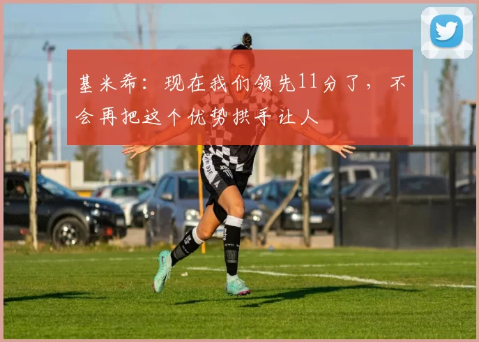 基米希：现在我们领先11分了，不会再把这个优势拱手让人
