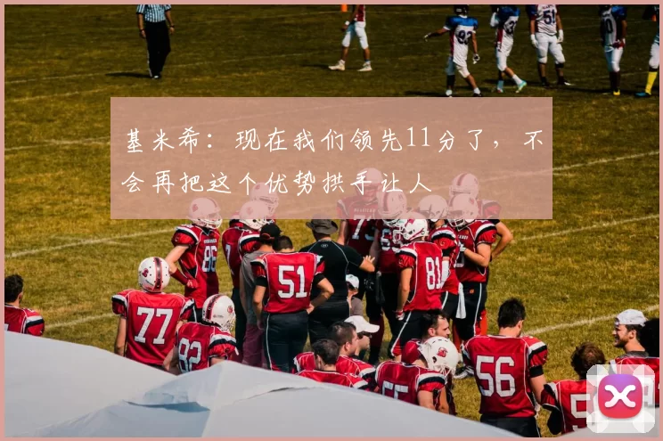 基米希：现在我们领先11分了，不会再把这个优势拱手让人