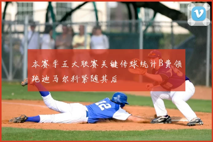 本赛季五大联赛关键传球统计B费领跑迪马尔科紧随其后