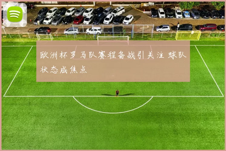 欧洲杯罗马队赛程备战引关注 球队状态成焦点