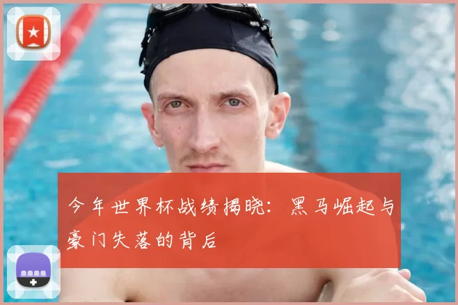今年世界杯战绩揭晓：黑马崛起与豪门失落的背后