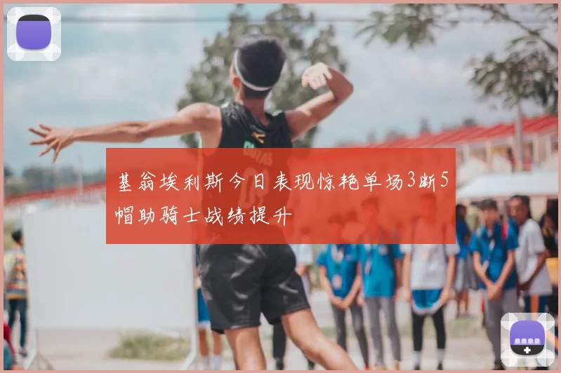 基翁埃利斯今日表现惊艳单场3断5帽助骑士战绩提升