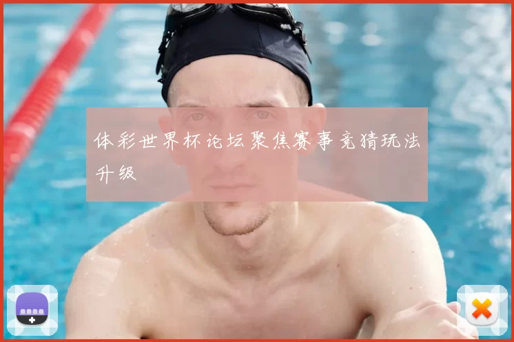 体彩世界杯论坛聚焦赛事竞猜玩法升级