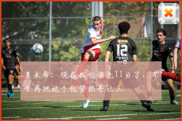 基米希：现在我们领先11分了，不会再把这个优势拱手让人