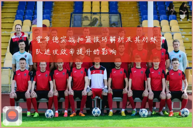 霍华德实战扣篮技巧解析及其对球队进攻效率提升的影响