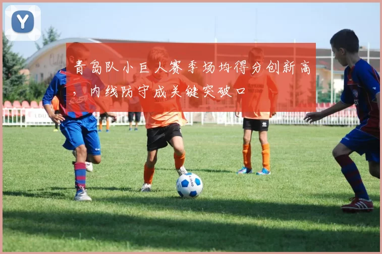 青岛队小巨人赛季场均得分创新高,内线防守成关键突破口